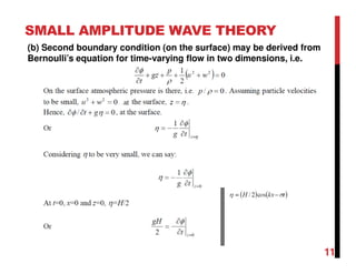SMALL AMPLITUDE WAVE THEORY
11
(b) Second boundary condition (on the surface) may be derived from
Bernoulli’s equation for time-varying flow in two dimensions, i.e.
 