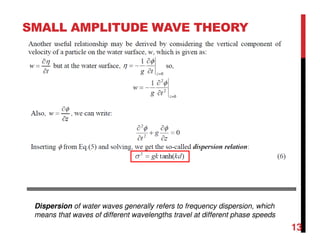 SMALL AMPLITUDE WAVE THEORY
13
Dispersion of water waves generally refers to frequency dispersion, which
means that waves of different wavelengths travel at different phase speeds
 