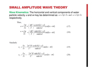 SMALL AMPLITUDE WAVE THEORY
Wave Kinematics: The horizontal and vertical components of water
particle velocity u and w may be determined as
respectively.
 
