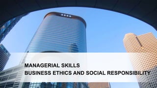 MANAGERIAL SKILLS
BUSINESS ETHICS AND SOCIAL RESPONSIBILITY
 