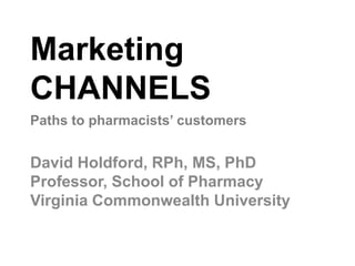 Marketing
CHANNELS
David Holdford, RPh, MS, PhD
Professor, School of Pharmacy
Virginia Commonwealth University
Paths to pharmacists’ customers
 