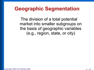 Geographic Segmentation The division of a total potential market into smaller subgroups on the basis of geographic variables (e.g., region, state, or city) 