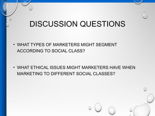 DISCUSSION QUESTIONS
• WHAT TYPES OF MARKETERS MIGHT SEGMENT
ACCORDING TO SOCIAL CLASS?
• WHAT ETHICAL ISSUES MIGHT MARKETERS HAVE WHEN
MARKETING TO DIFFERENT SOCIAL CLASSES?
 