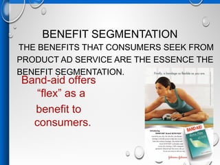BENEFIT SEGMENTATION
THE BENEFITS THAT CONSUMERS SEEK FROM
PRODUCT AD SERVICE ARE THE ESSENCE THE
BENEFIT SEGMENTATION.
Band-aid offers
“flex” as a
benefit to
consumers.
 