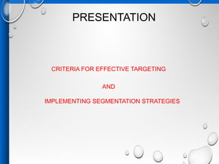 PRESENTATION
CRITERIA FOR EFFECTIVE TARGETING
AND
IMPLEMENTING SEGMENTATION STRATEGIES
 