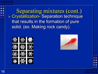 Separating mixtures (cont.)Crystallization- Separation technique that results in the formation of pure solid. (ex. Making rock candy).