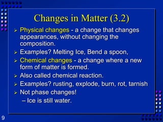 Changes in Matter (3.2)Physical changes - a change that changes appearances, without changing the composition.Examples? Melting Ice, Bend a spoon,Chemical changes - a change where a new form of matter is formed.Also called chemical reaction.Examples? rusting, explode, burn, rot, tarnishNot phase changes!Ice is still water.