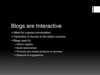 Blogs are Interactive
 Allow for a group conversation
 Interaction is the key to the blog’s success
 Blogs need to:
 Attract readers
 Build relationships
 Promote and market products or services
 Respond to suggestions
 