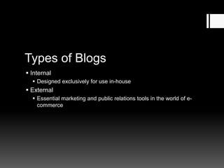 Types of Blogs
 Internal
 Designed exclusively for use in-house
 External
 Essential marketing and public relations tools in the world of e-
commerce
 
