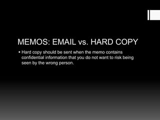 MEMOS: EMAIL vs. HARD COPY
 Hard copy should be sent when the memo contains
confidential information that you do not want to risk being
seen by the wrong person.
 