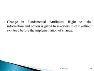  Change in Fundamental Attributes: Right to take
information and option is given to investors to exit without
exit load before the implementation of change.
Dr. Ankit Jain 13
 