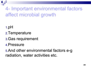 4- Important environmental factors
affect microbial growth
1.pH
2.Temperature
3.Gas requirement
4.Pressure
5.And other environmental factors e-g
radiation, water activities etc.
24
 