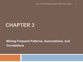 CHAPTER 3
Mining Frequent Patterns, Associations, and
Correlations
Asst. Prof. Rushikesh Chikane, MIT ACSC, Alandi 1
 