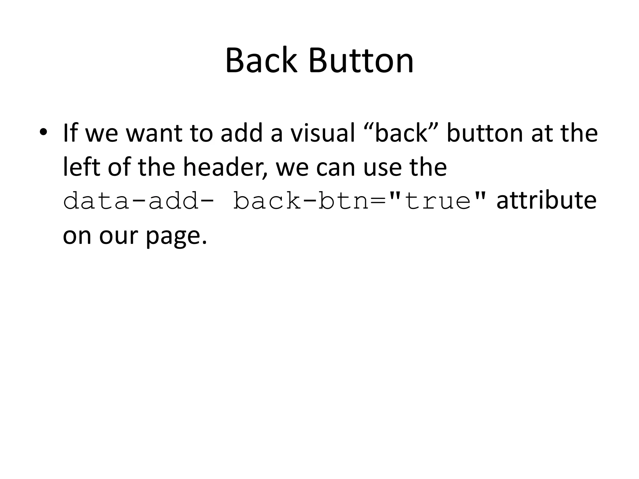 Back Button
• If we want to add a visual “back” button at the
left of the header, we can use the
data-add- back-btn="true" attribute
on our page.
 