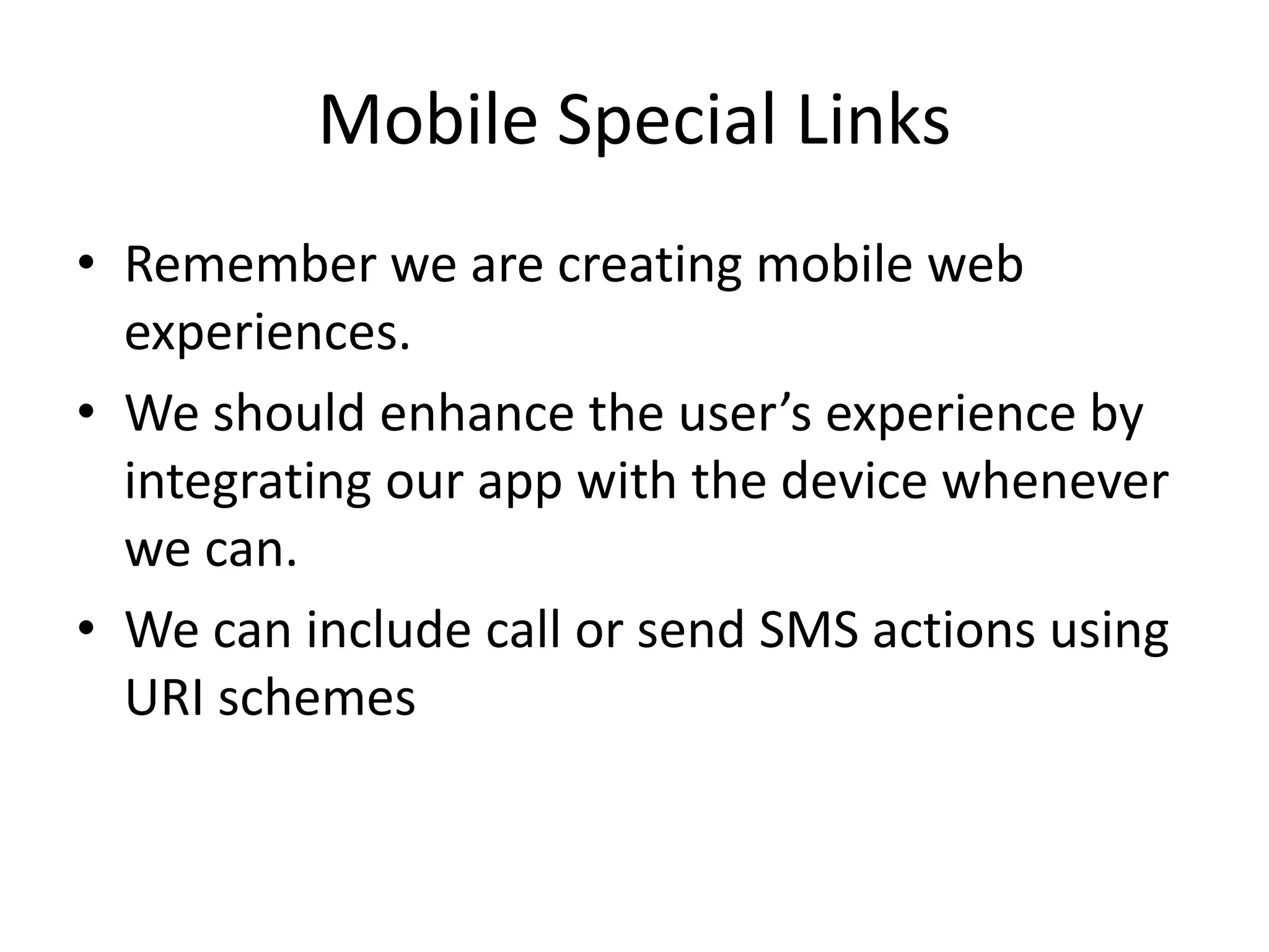 Mobile Special Links
• Remember we are creating mobile web
experiences.
• We should enhance the user’s experience by
integrating our app with the device whenever
we can.
• We can include call or send SMS actions using
URI schemes
 