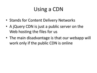 Using a CDN
• Stands for Content Delivery Networks
• A jQuery CDN is just a public server on the
Web hosting the files for us
• The main disadvantage is that our webapp will
work only if the public CDN is online
 