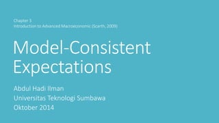 Model-Consistent
Expectations
Abdul Hadi Ilman
Universitas Teknologi Sumbawa
Oktober 2014
Chapter 3
Introduction to Advanced Macroeconomic (Scarth, 2009)
 