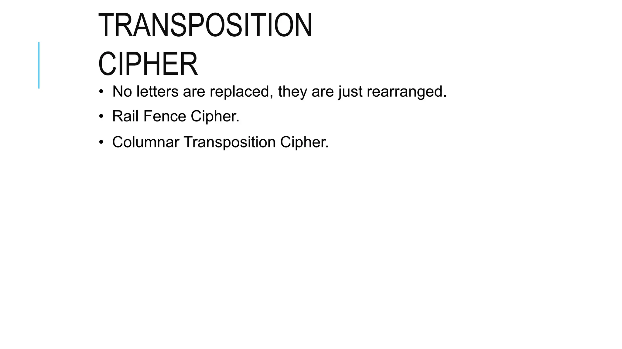 TRANSPOSITION
CIPHER
• No letters are replaced, they are just rearranged.
• Rail Fence Cipher.
• Columnar Transposition Cipher.
 