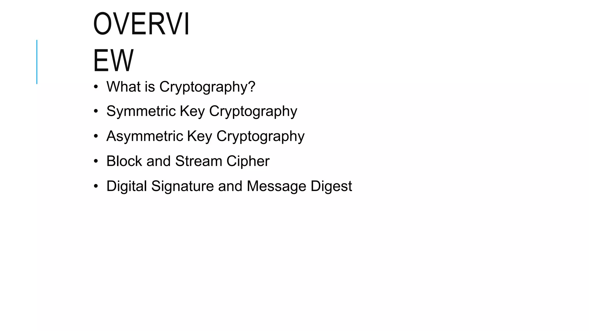 OVERVI
EW
• What is Cryptography?
• Symmetric Key Cryptography
• Asymmetric Key Cryptography
• Block and Stream Cipher
• Digital Signature and Message Digest
 