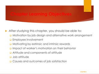 Chapter Learning Objectives
 After studying this chapter, you should be able to:
 Motivation by job design and alternative work arrangement
 Employee involvement
 Motivating by extrinsic and intrinsic rewards
 Impact of worker’s motivation on their behavior
 Attitude and components of attitude
 Job attitude
 Causes and outcomes of job satisfaction
CHAPTER 5
6-1
 