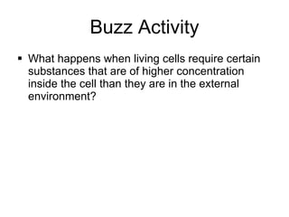 Buzz Activity What happens when living cells require certain substances that are of higher concentration inside the cell than they are in the external environment? 