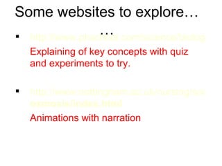 http://www.phschool.com/science/biology_place/labbench/lab1/intro.html Explaining of key concepts with quiz and experiments to try. http://www.nottingham.ac.uk/nursing/sonet/rlos/science/ osmosis /index.html Animations with narration Some websites to explore… … 