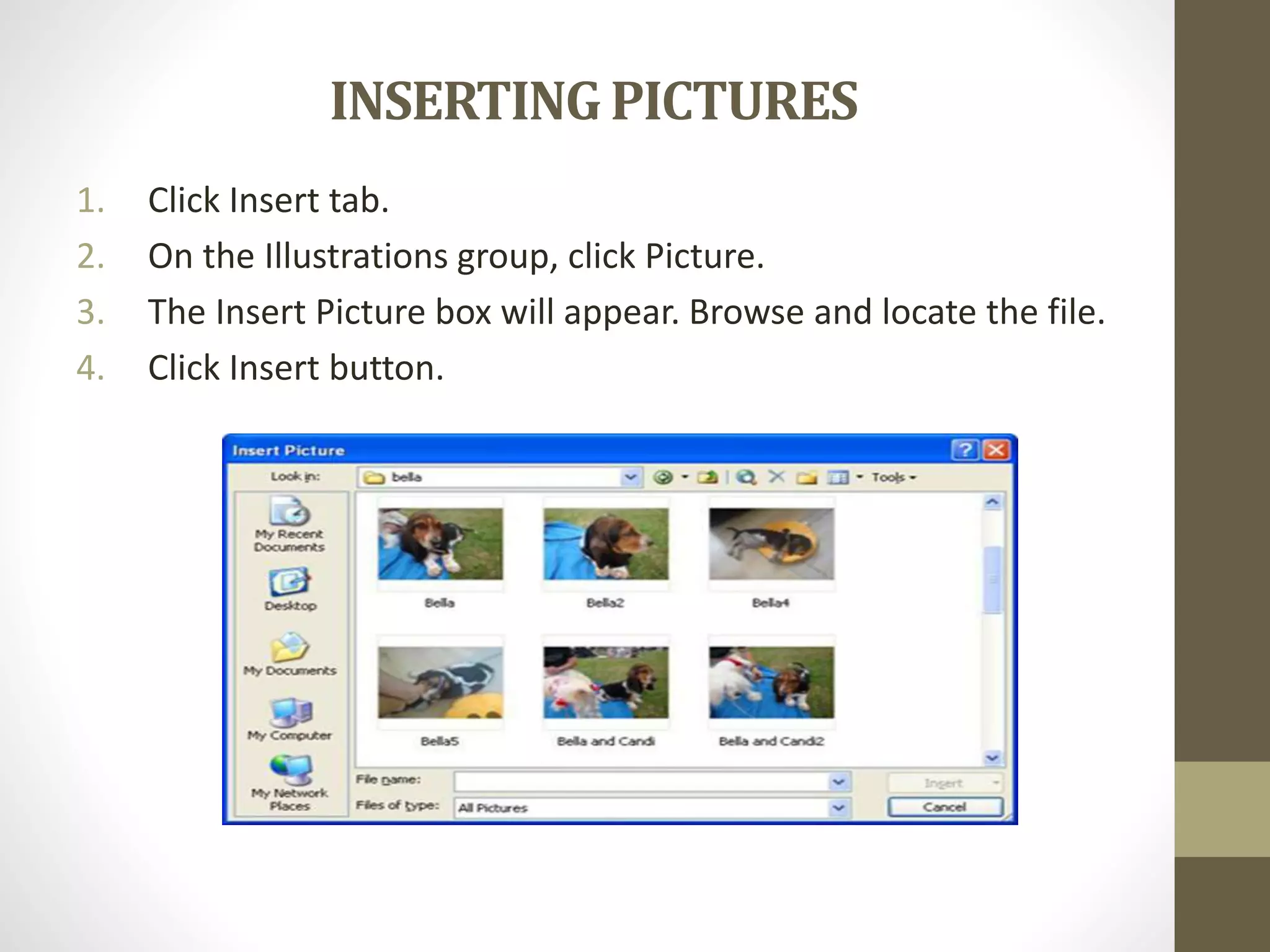 INSERTINGPICTURES
1. Click Insert tab.
2. On the Illustrations group, click Picture.
3. The Insert Picture box will appear. Browse and locate the file.
4. Click Insert button.
 
