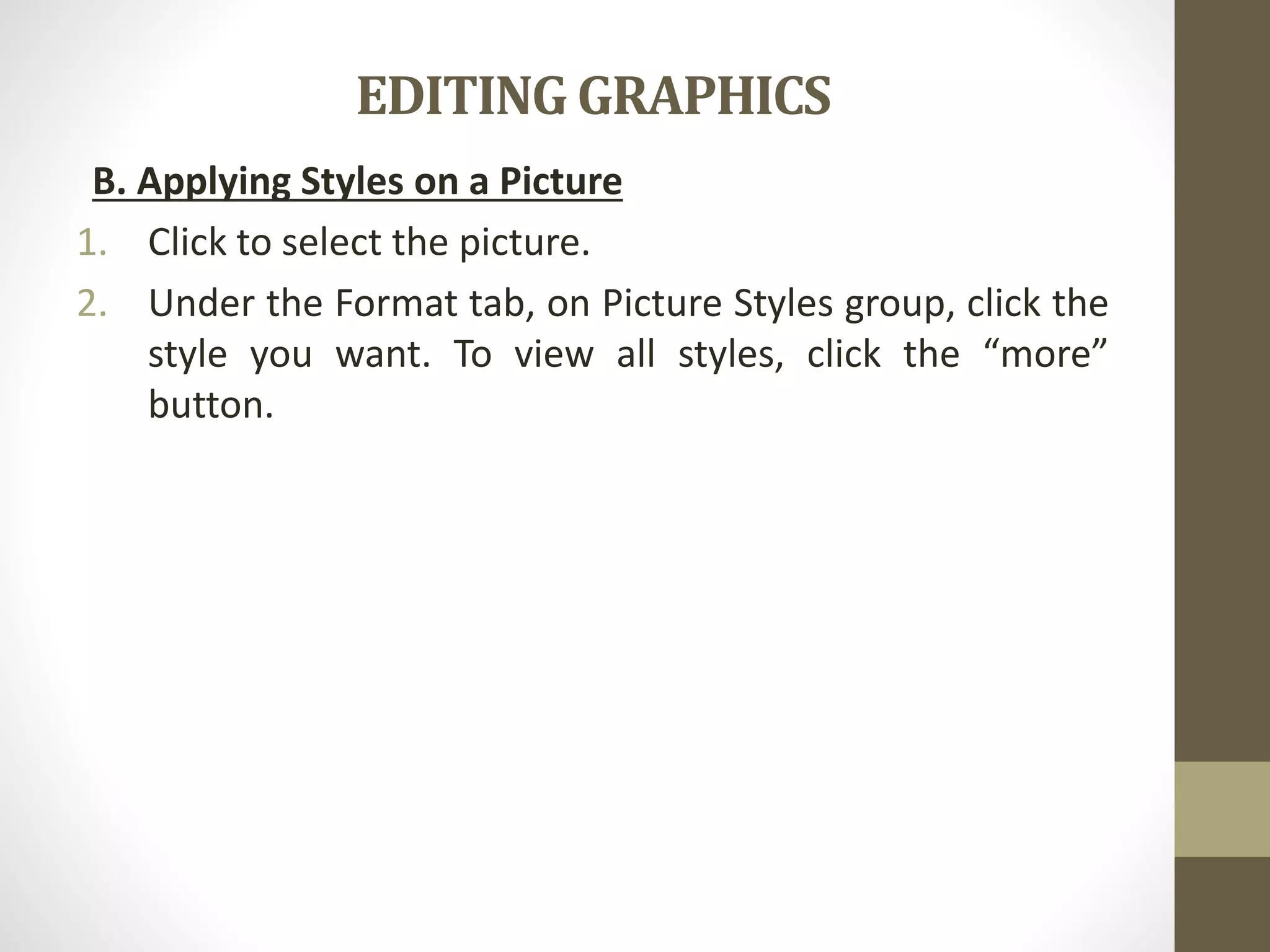 EDITING GRAPHICS
B. Applying Styles on a Picture
1. Click to select the picture.
2. Under the Format tab, on Picture Styles group, click the
style you want. To view all styles, click the “more”
button.
 