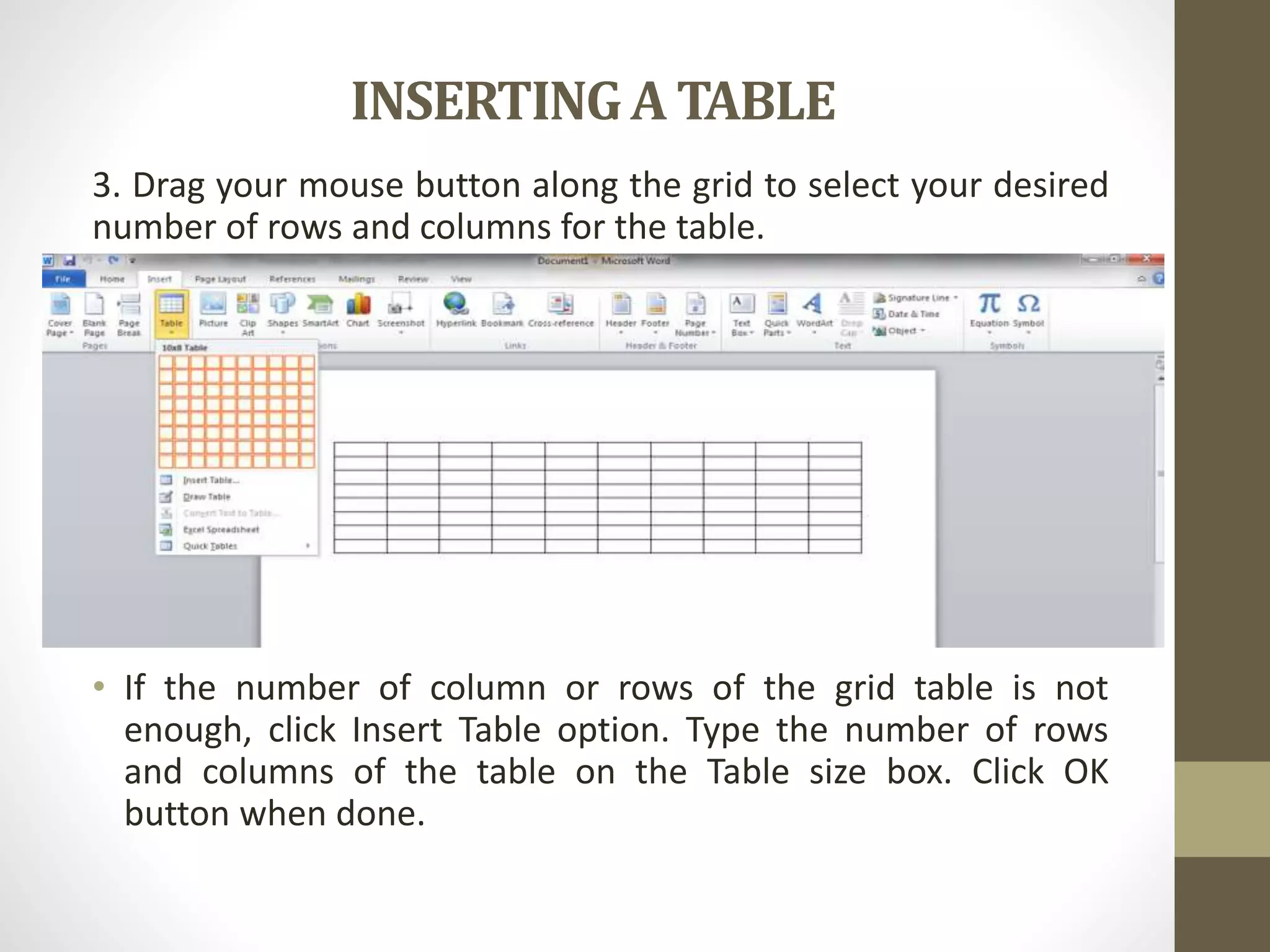 INSERTINGA TABLE
3. Drag your mouse button along the grid to select your desired
number of rows and columns for the table.
• If the number of column or rows of the grid table is not
enough, click Insert Table option. Type the number of rows
and columns of the table on the Table size box. Click OK
button when done.
 