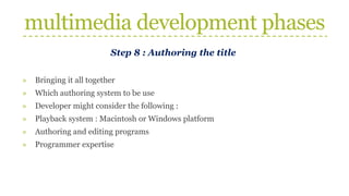 multimedia development phases
Step 8 : Authoring the title
» Bringing it all together
» Which authoring system to be use
» Developer might consider the following :
» Playback system : Macintosh or Windows platform
» Authoring and editing programs
» Programmer expertise
 