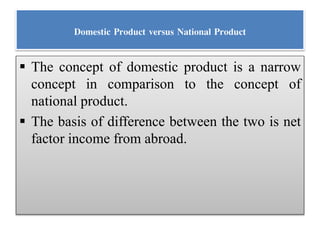 Domestic Product versus National Product
 The concept of domestic product is a narrow
concept in comparison to the concept of
national product.
 The basis of difference between the two is net
factor income from abroad.
 