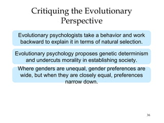 36
Critiquing the Evolutionary
Perspective
Evolutionary psychologists take a behavior and work
backward to explain it in t...