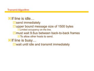 Transmit Algorithm
If line is idle…
send immediately
upper bound message size of 1500 bytes
Limited occupancy on the line.
must wait 9.6us between back-to-back frames
To allow other hosts to send.
If line is busy…
wait until idle and transmit immediately
 