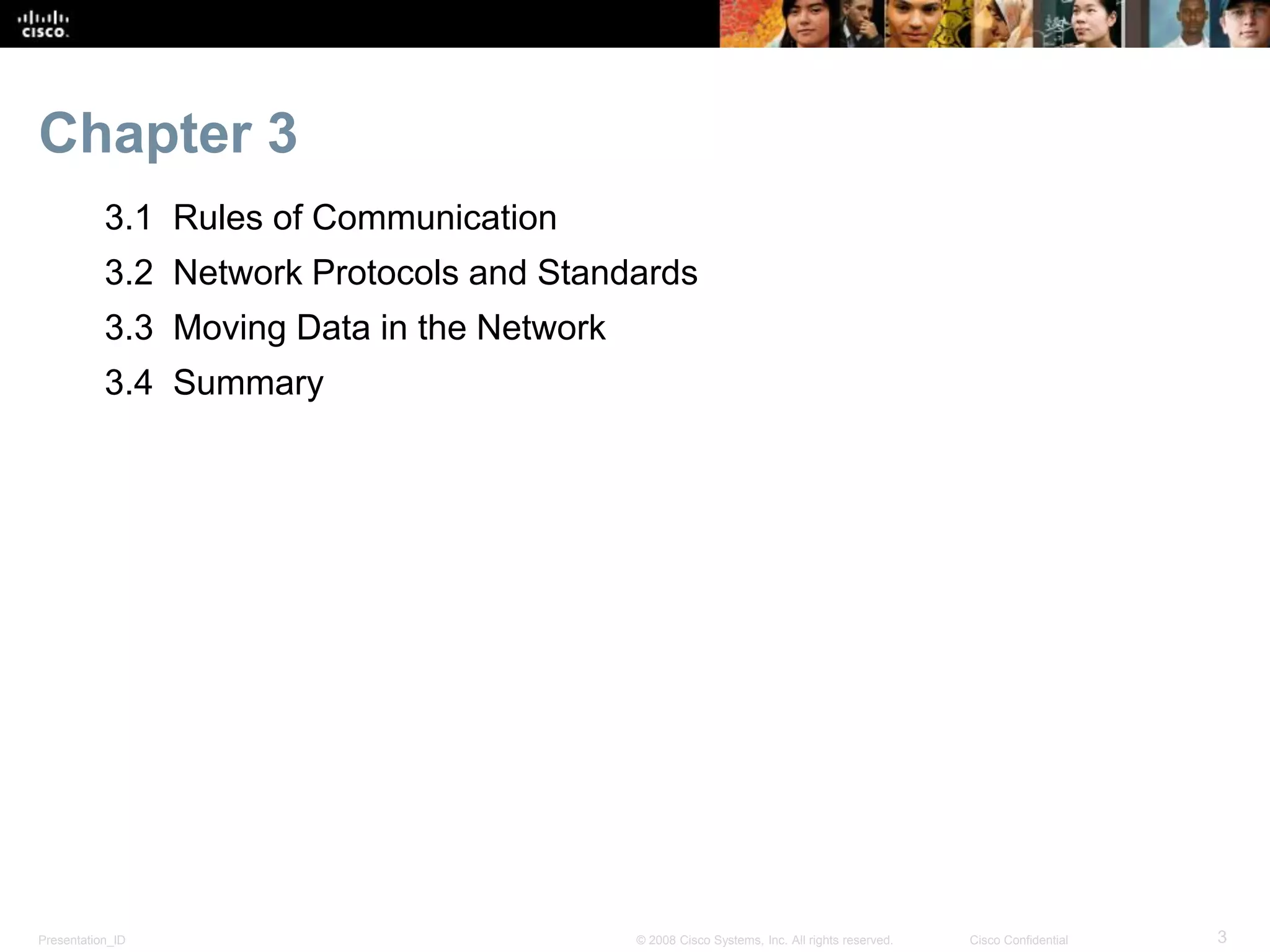 Presentation_ID 3© 2008 Cisco Systems, Inc. All rights reserved. Cisco Confidential
Chapter 3
3.1 Rules of Communication
3.2 Network Protocols and Standards
3.3 Moving Data in the Network
3.4 Summary
 