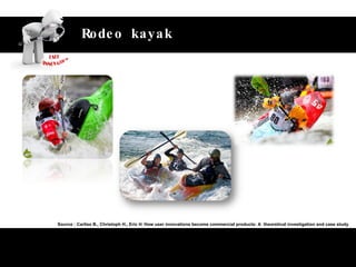 Unlock the value of customer‘s idea Rodeo kayak Source : Carliss B., Christoph H., Eric H .;  How user innovations become commercial products: A  theoretical investigation and case study 