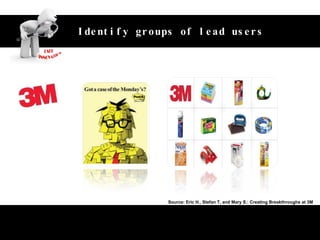 Unlock the value of customer‘s idea Source: Eric H., Stefan T, and Mary S.: Creating Breakthroughs at 3M Identify groups of lead users 