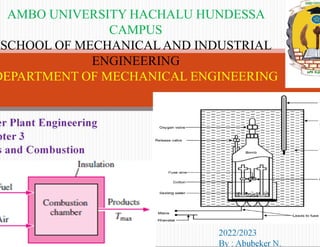 AMBO UNIVERSITY HACHALU HUNDESSA
CAMPUS
SCHOOL OF MECHANICALAND INDUSTRIAL
ENGINEERING
DEPARTMENT OF MECHANICAL ENGINEERING
er Plant Engineering
pter 3
s and Combustion
2022/2023
By : Abubeker N.
 