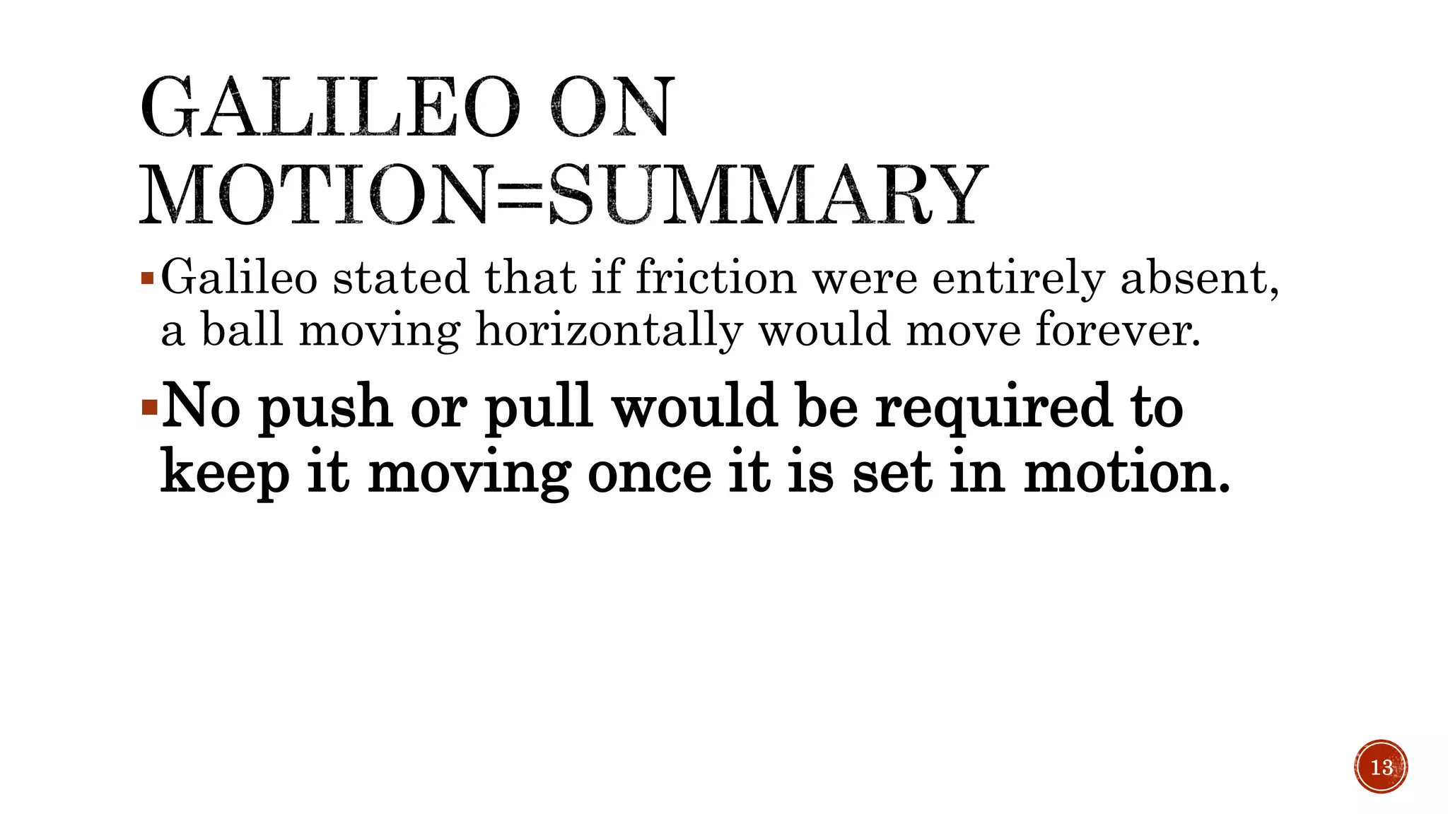 Galileo stated that if friction were entirely absent,
a ball moving horizontally would move forever.
No push or pull would be required to
keep it moving once it is set in motion.
13
 