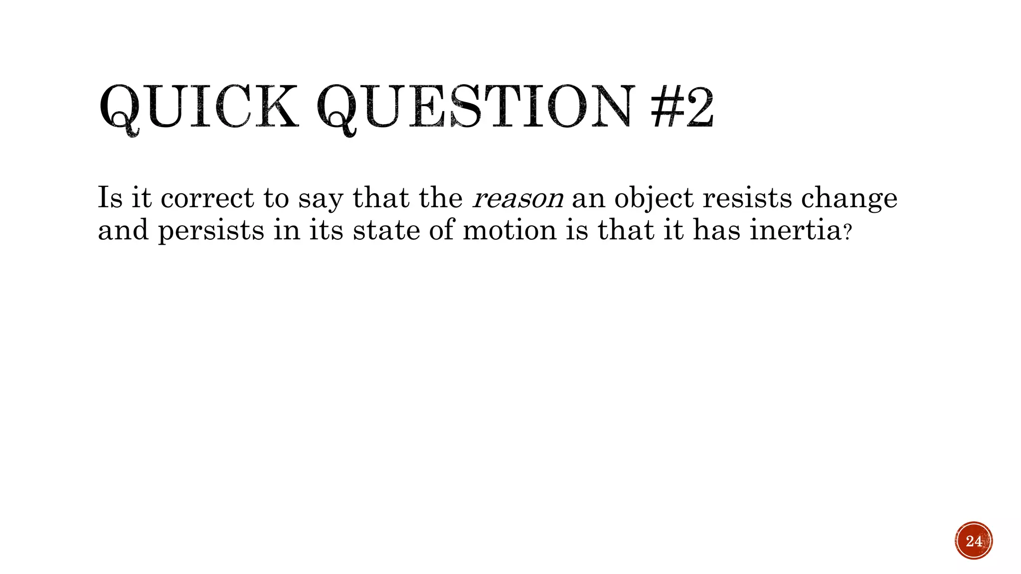 Is it correct to say that the reason an object resists change
and persists in its state of motion is that it has inertia?
24
 