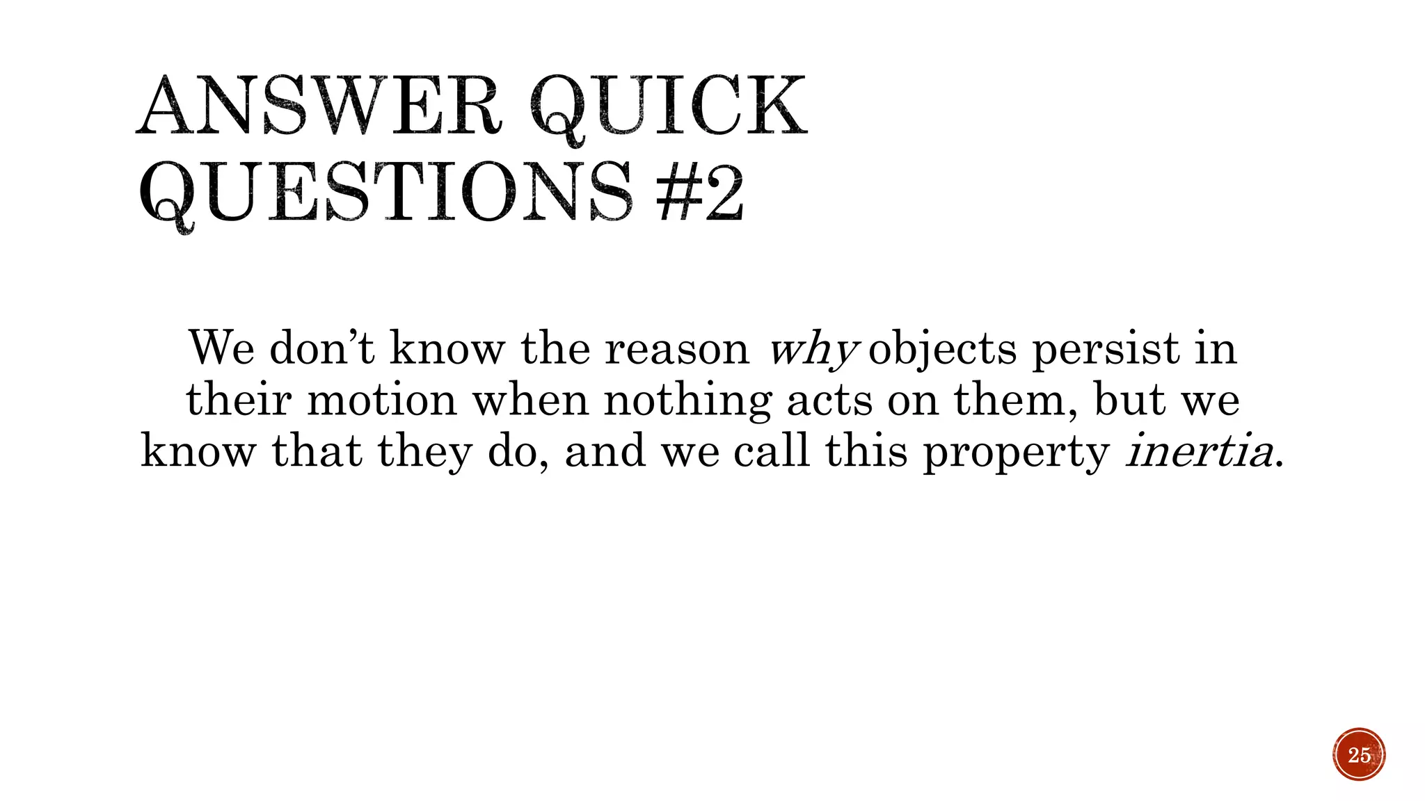 We don’t know the reason why objects persist in
their motion when nothing acts on them, but we
know that they do, and we call this property inertia.
25
 