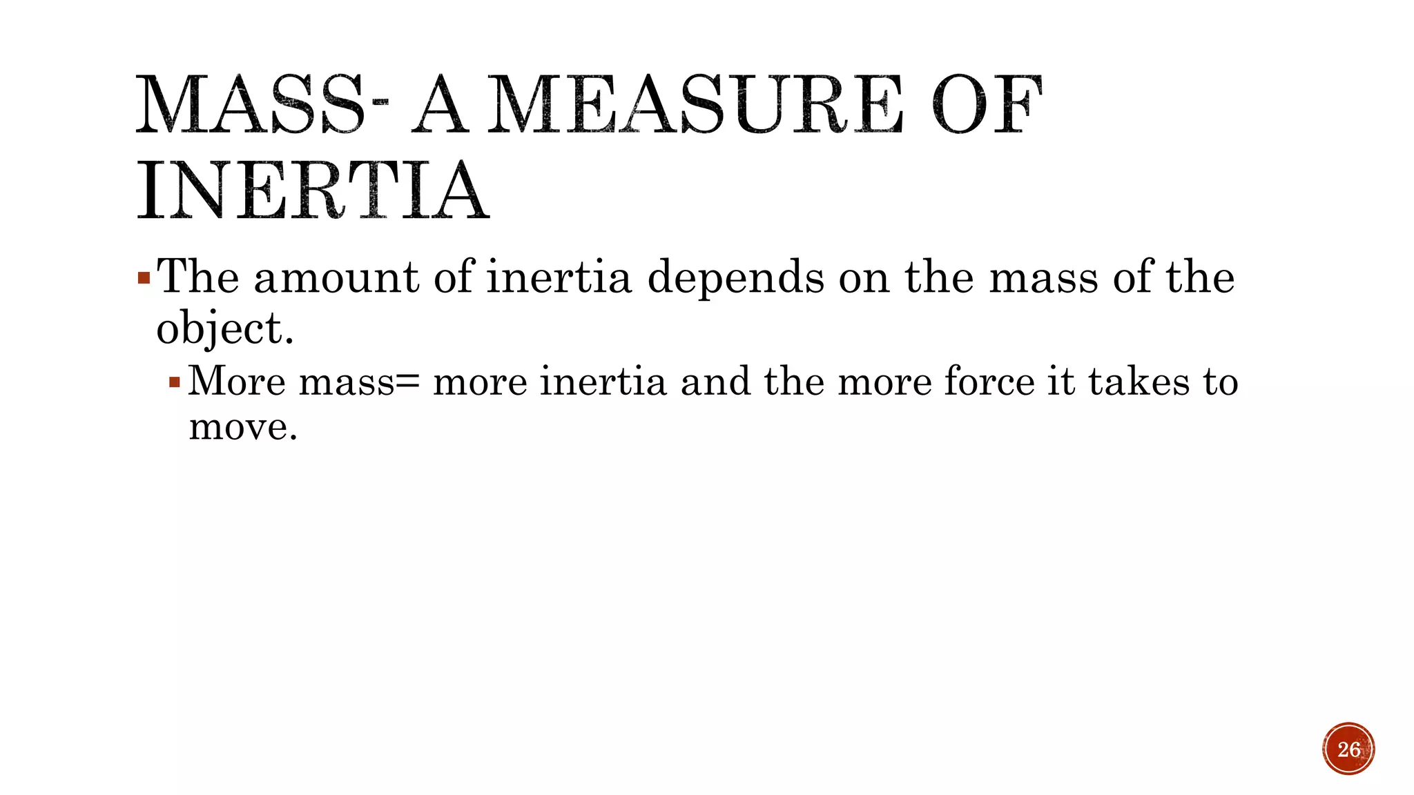 The amount of inertia depends on the mass of the
object.
More mass= more inertia and the more force it takes to
move.
26
 