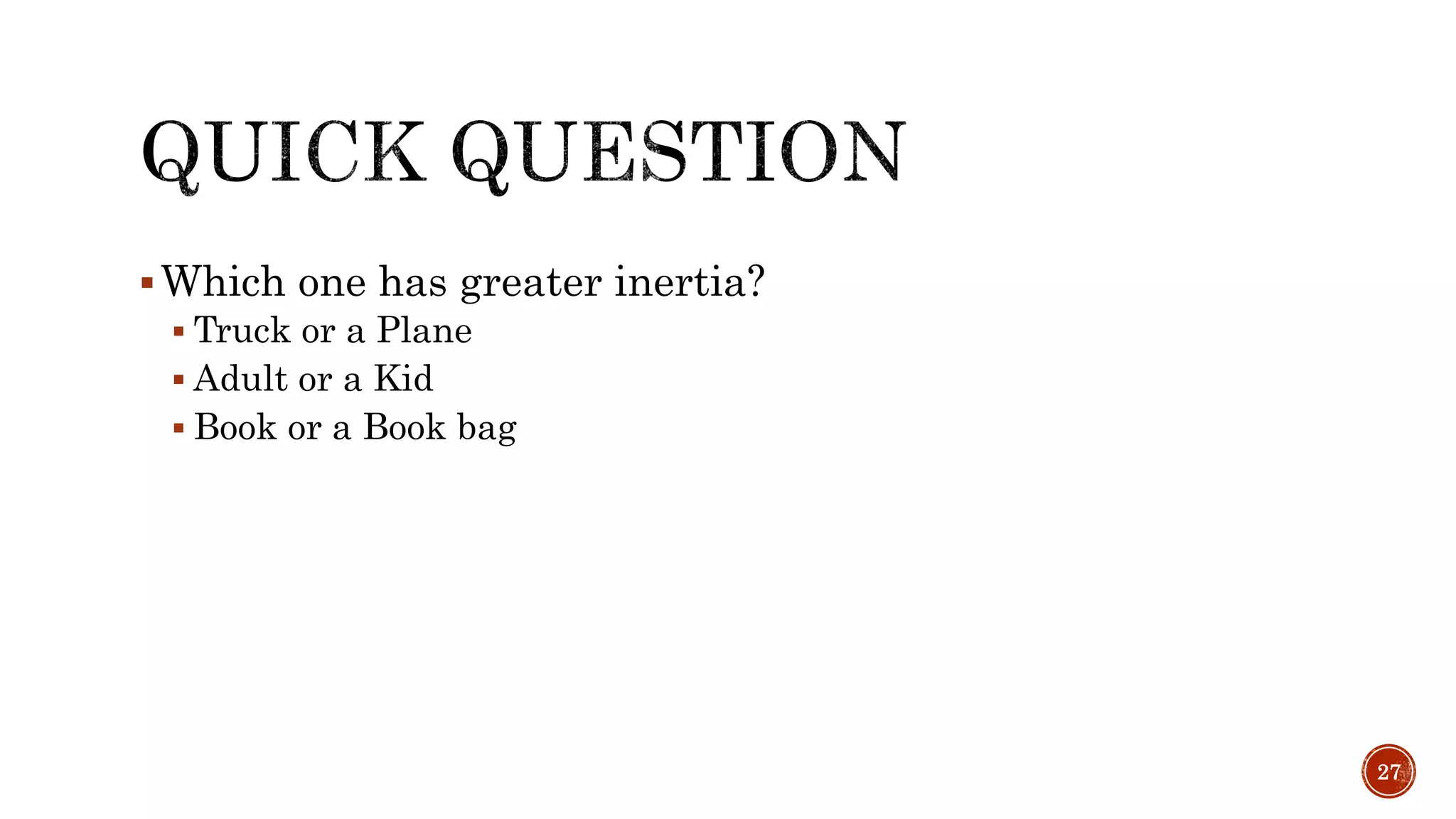Which one has greater inertia?
 Truck or a Plane
 Adult or a Kid
 Book or a Book bag
27
 