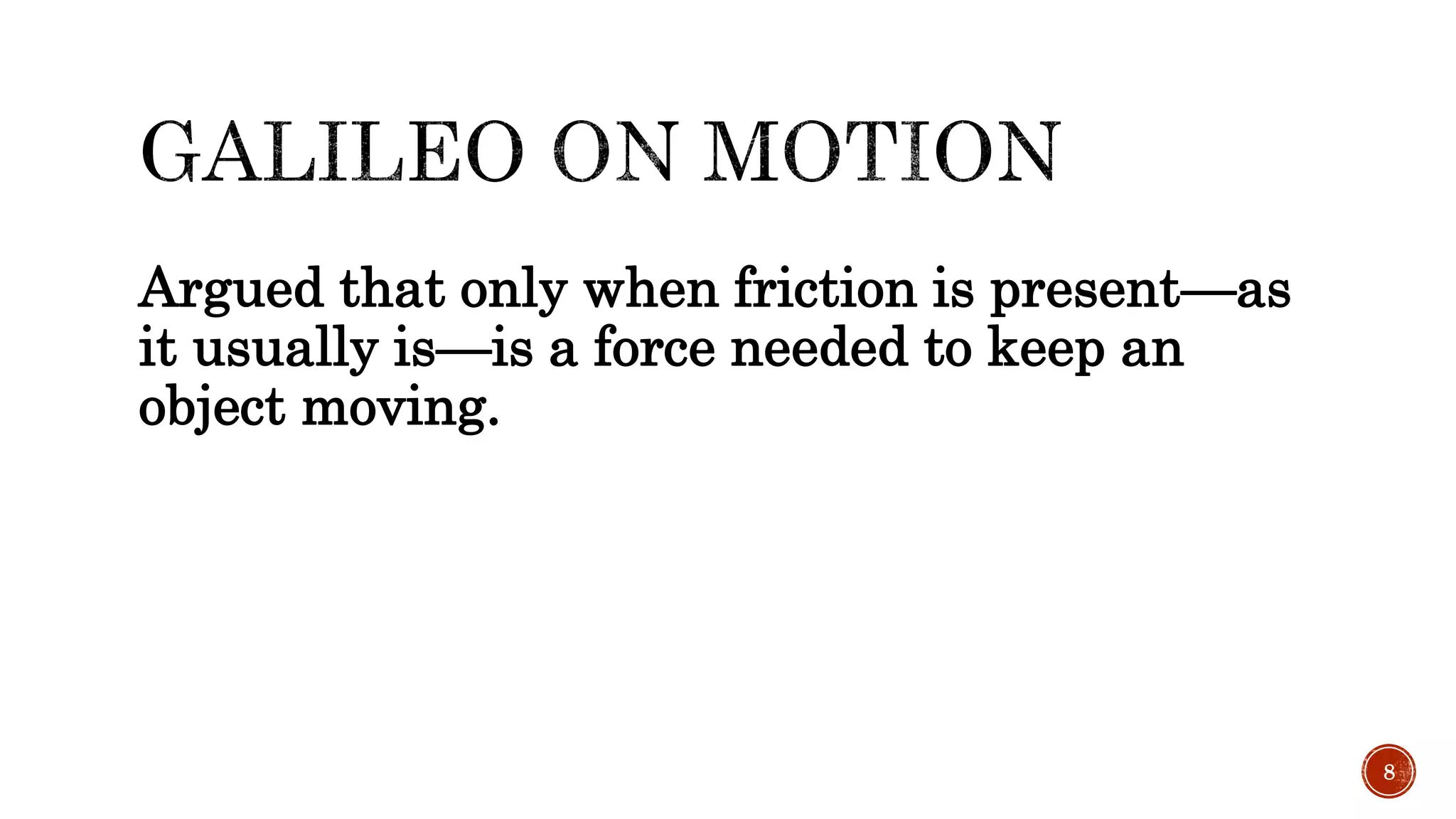 Argued that only when friction is present—as
it usually is—is a force needed to keep an
object moving.
8
 