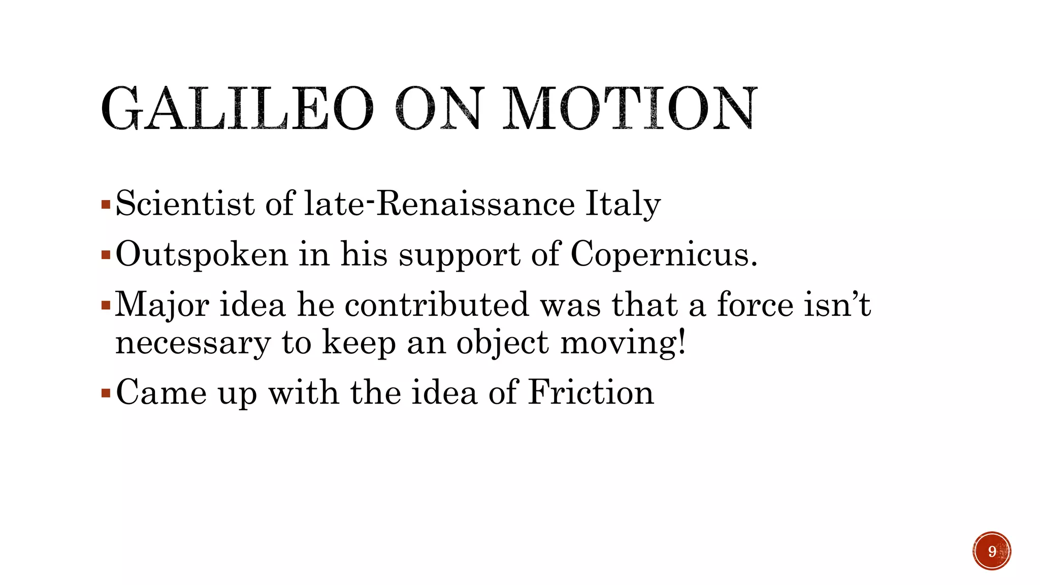 Scientist of late-Renaissance Italy
Outspoken in his support of Copernicus.
Major idea he contributed was that a force isn’t
necessary to keep an object moving!
Came up with the idea of Friction
9
 