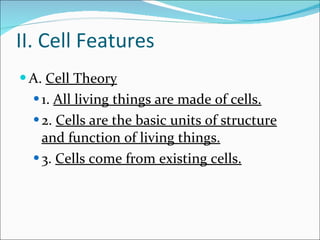 II. Cell Features A.  Cell Theory 1.  All living things are made of cells. 2.  Cells are the basic units of structure and function of living things. 3.  Cells come from existing cells. 