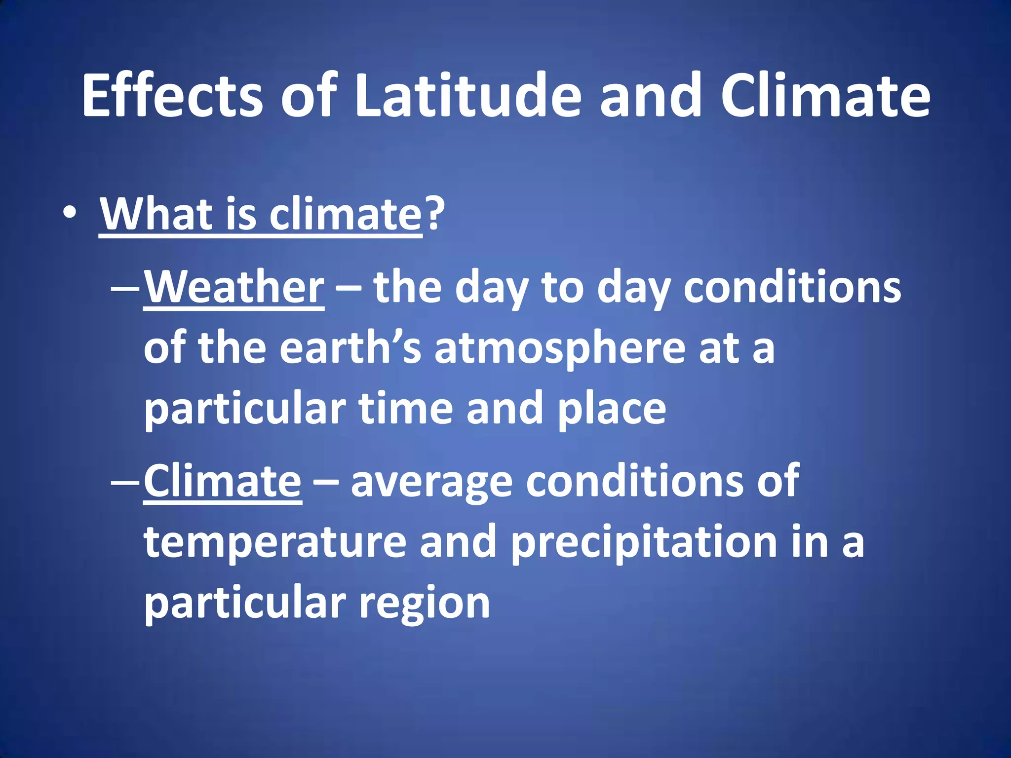 Effects of Latitude and ClimateWhat is climate?Weather – the day to day conditions of the earth’s atmosphere at a particular time and placeClimate – average conditions of temperature and precipitation in a particular region
