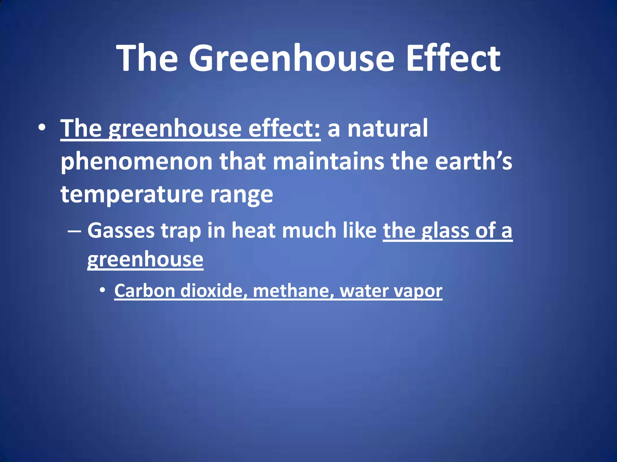 The Greenhouse EffectThe greenhouse effect: a natural phenomenon that maintains the earth’s temperature rangeGasses trap in heat much like the glass of a greenhouseCarbon dioxide, methane, water vapor