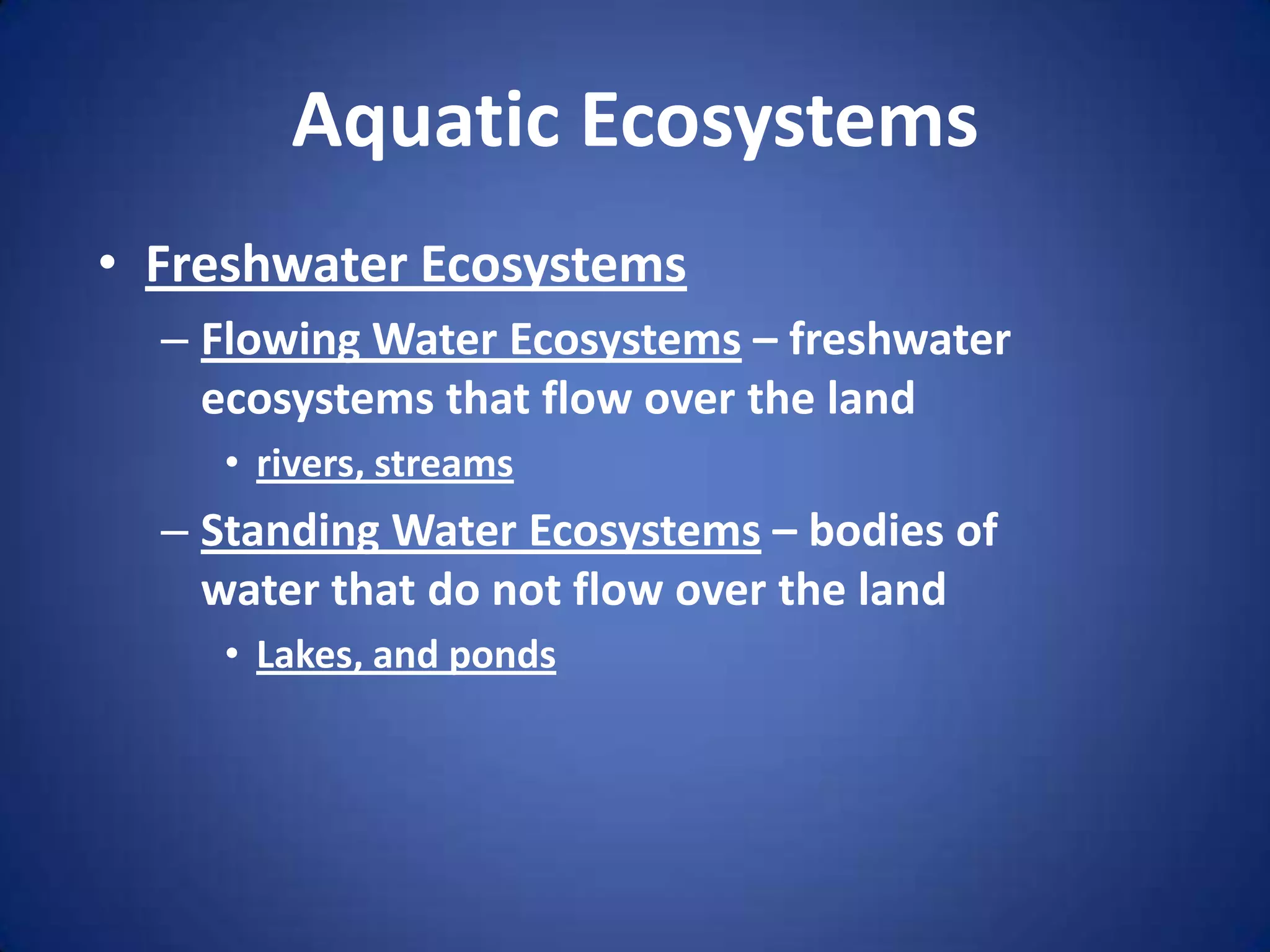 Aquatic EcosystemsFreshwater EcosystemsFlowing Water Ecosystems – freshwater ecosystems that flow over the landrivers, streamsStanding Water Ecosystems – bodies of water that do not flow over the landLakes, and ponds