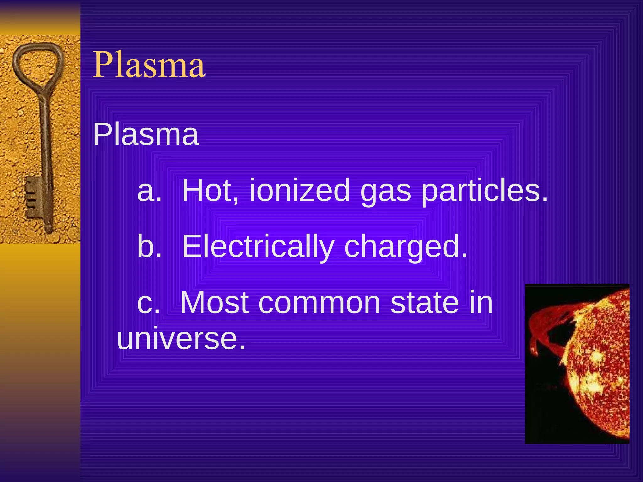 Plasma Plasma a. Hot, ionized gas particles. b. Electrically charged. c. Most common state in universe.