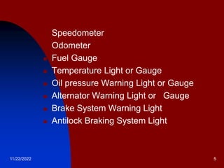 11/22/2022 5
 Speedometer
 Odometer
 Fuel Gauge
 Temperature Light or Gauge
 Oil pressure Warning Light or Gauge
 Alternator Warning Light or Gauge
 Brake System Warning Light
 Antilock Braking System Light
 